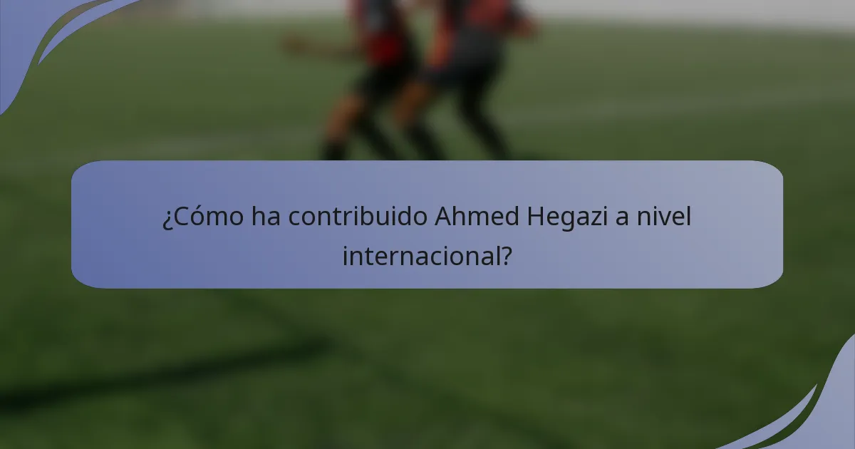 ¿Cómo ha contribuido Ahmed Hegazi a nivel internacional?