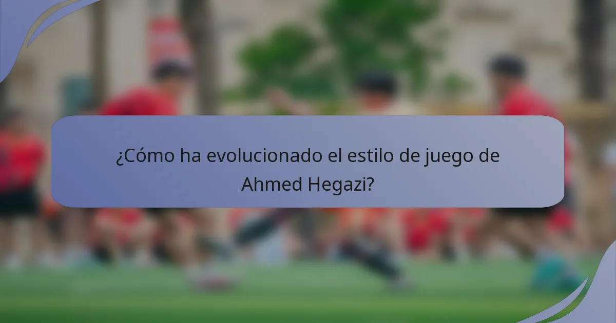 ¿Cómo ha evolucionado el estilo de juego de Ahmed Hegazi?