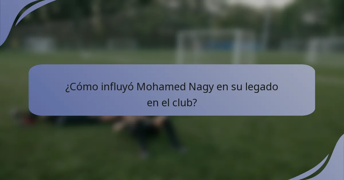 ¿Cómo influyó Mohamed Nagy en su legado en el club?