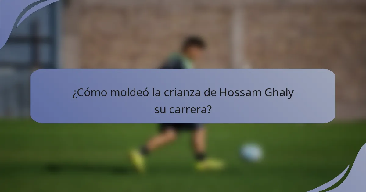 ¿Cómo moldeó la crianza de Hossam Ghaly su carrera?