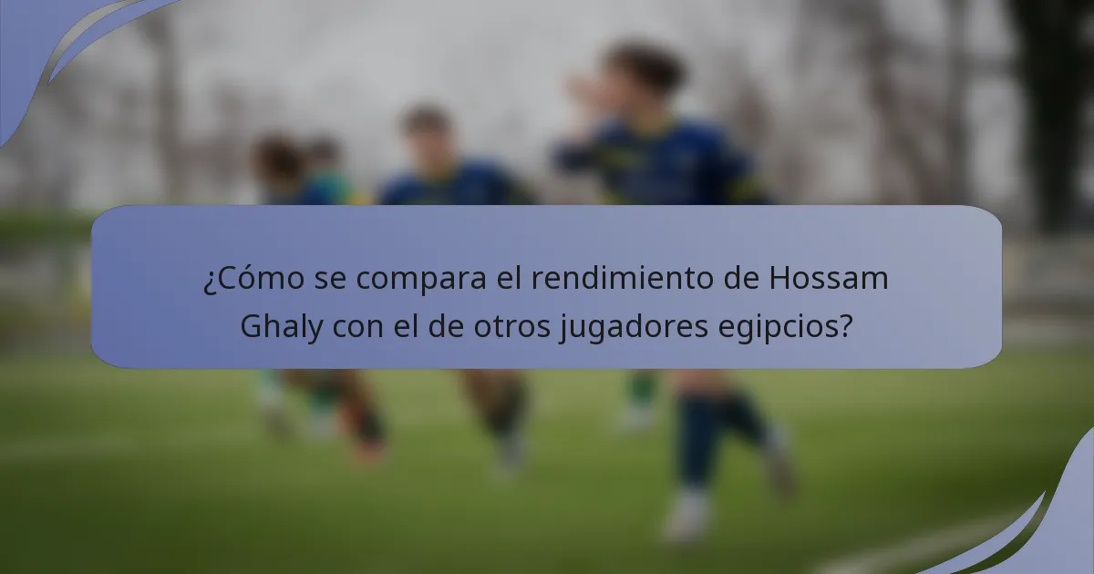 ¿Cómo se compara el rendimiento de Hossam Ghaly con el de otros jugadores egipcios?