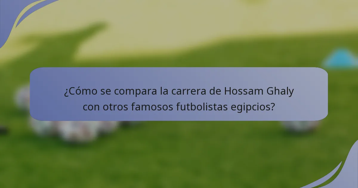 ¿Cómo se compara la carrera de Hossam Ghaly con otros famosos futbolistas egipcios?