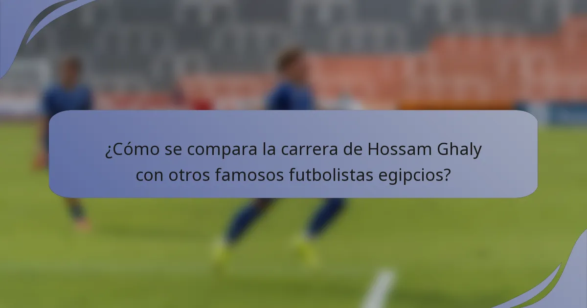 ¿Cómo se compara la carrera de Hossam Ghaly con otros famosos futbolistas egipcios?