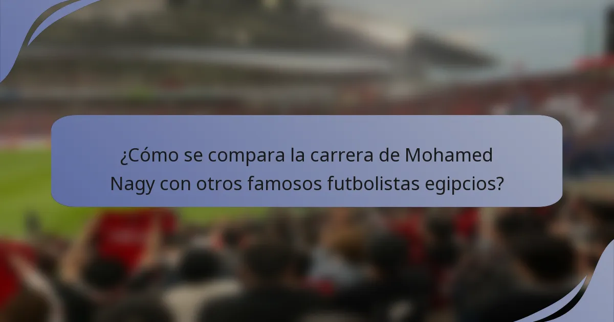 ¿Cómo se compara la carrera de Mohamed Nagy con otros famosos futbolistas egipcios?