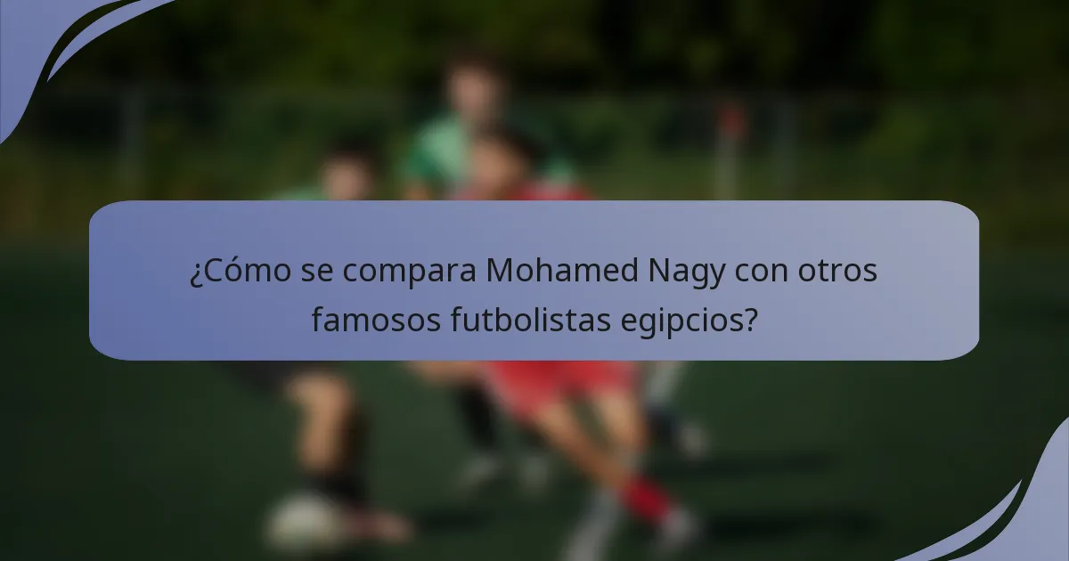 ¿Cómo se compara Mohamed Nagy con otros famosos futbolistas egipcios?
