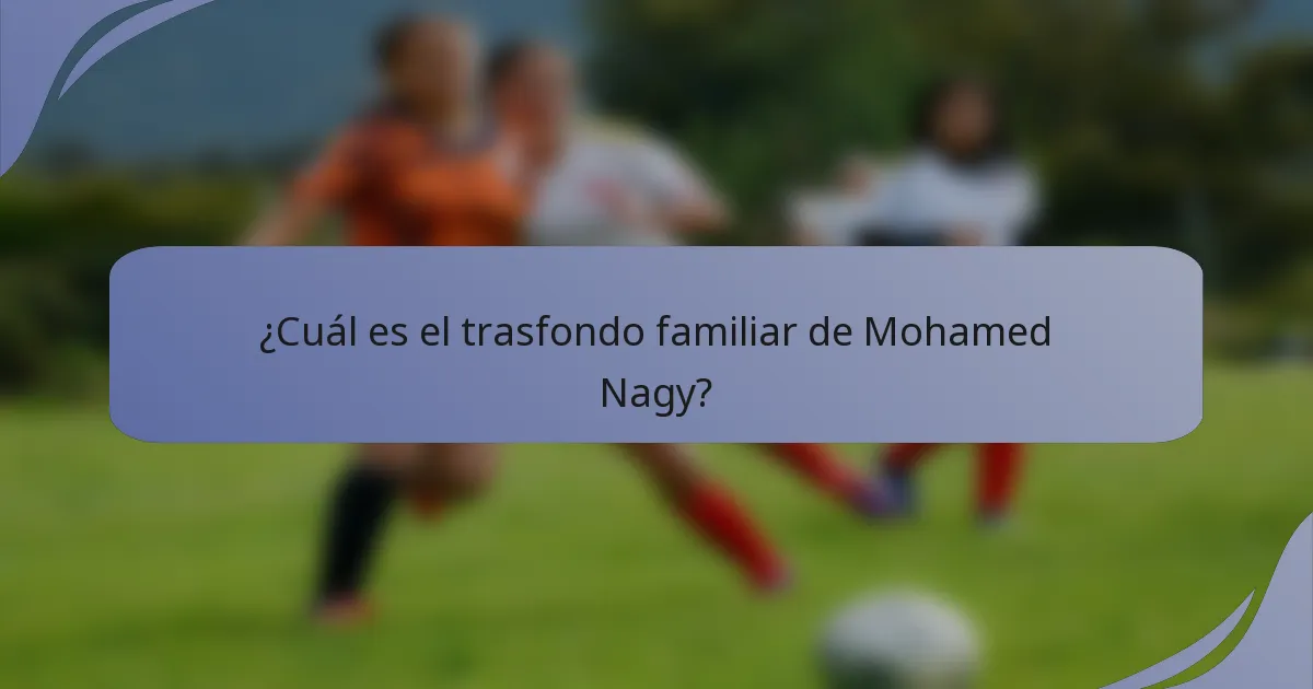¿Cuál es el trasfondo familiar de Mohamed Nagy?