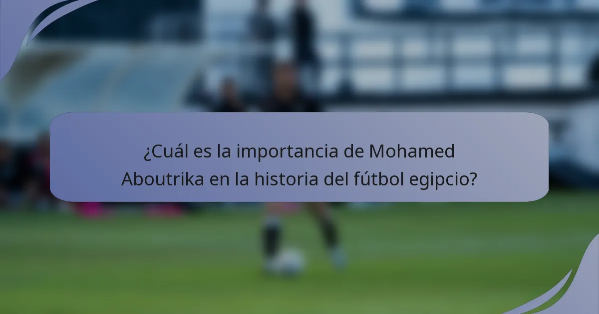 ¿Cuál es la importancia de Mohamed Aboutrika en la historia del fútbol egipcio?