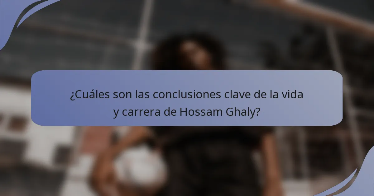¿Cuáles son las conclusiones clave de la vida y carrera de Hossam Ghaly?