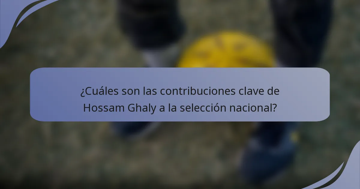 ¿Cuáles son las contribuciones clave de Hossam Ghaly a la selección nacional?