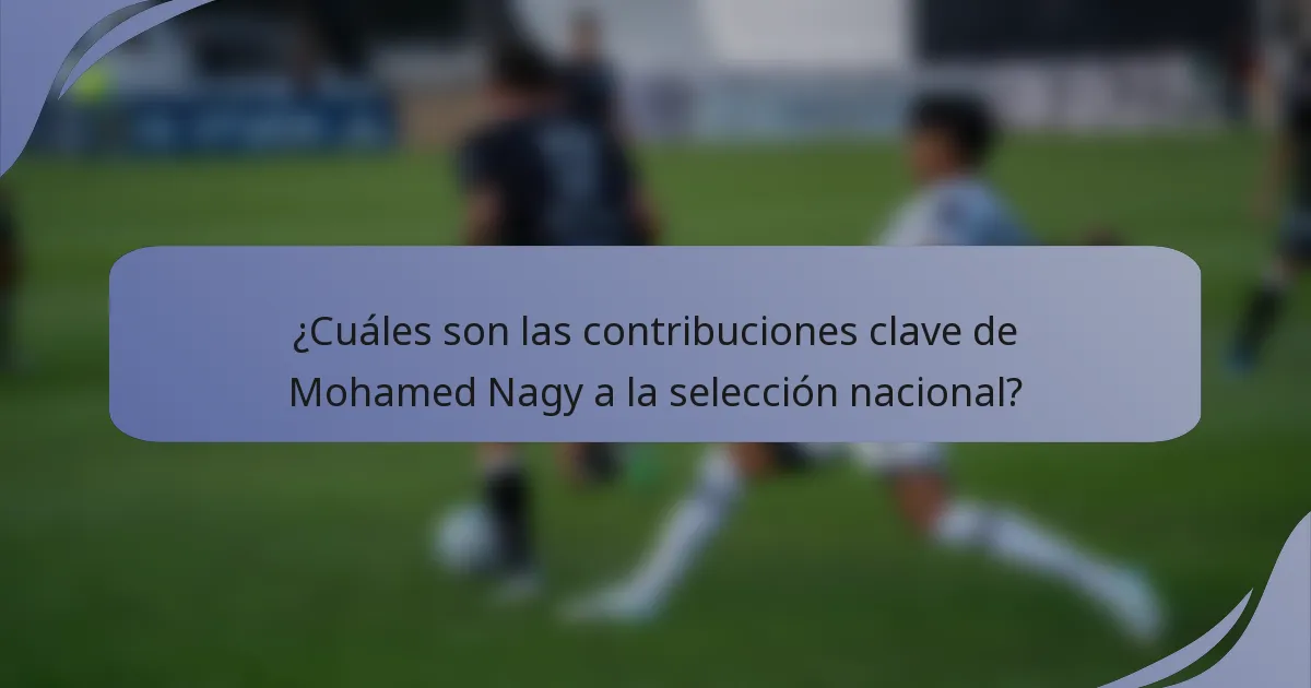 ¿Cuáles son las contribuciones clave de Mohamed Nagy a la selección nacional?