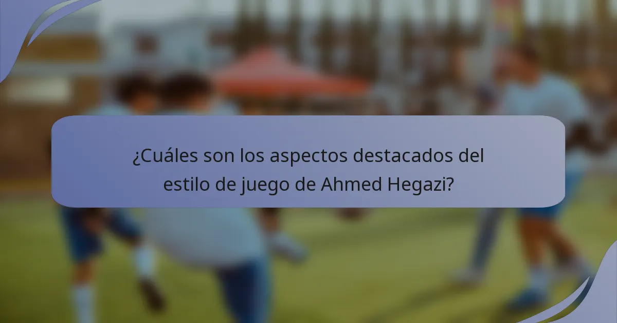 ¿Cuáles son los aspectos destacados del estilo de juego de Ahmed Hegazi?