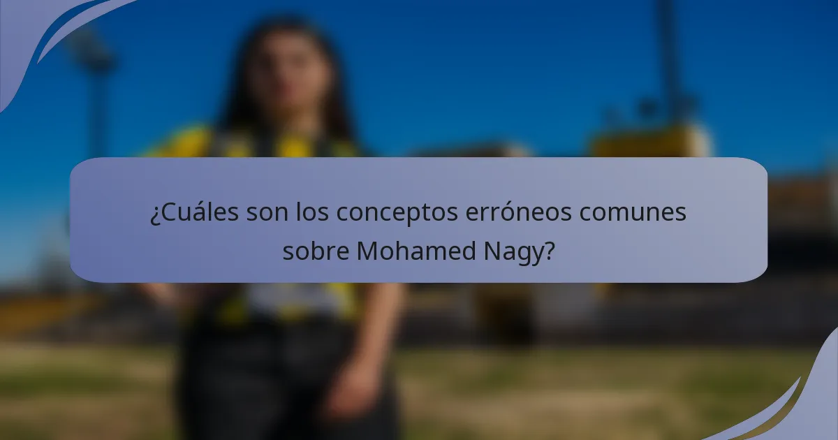 ¿Cuáles son los conceptos erróneos comunes sobre Mohamed Nagy?