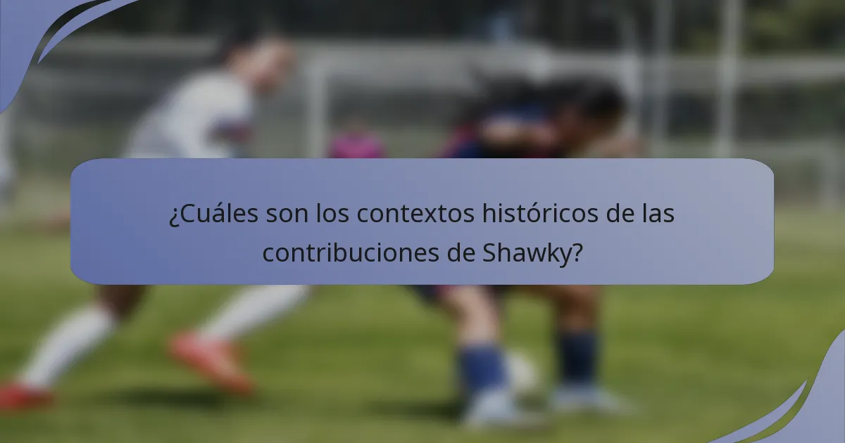 ¿Cuáles son los contextos históricos de las contribuciones de Shawky?