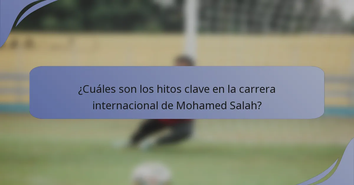 ¿Cuáles son los hitos clave en la carrera internacional de Mohamed Salah?