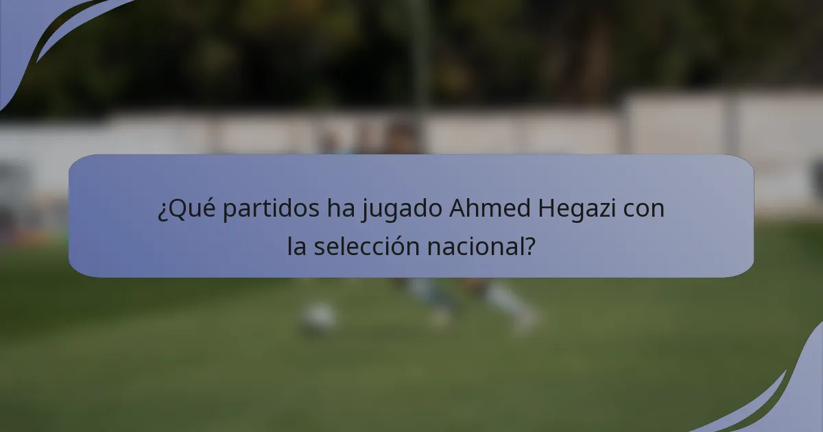 ¿Qué partidos ha jugado Ahmed Hegazi con la selección nacional?