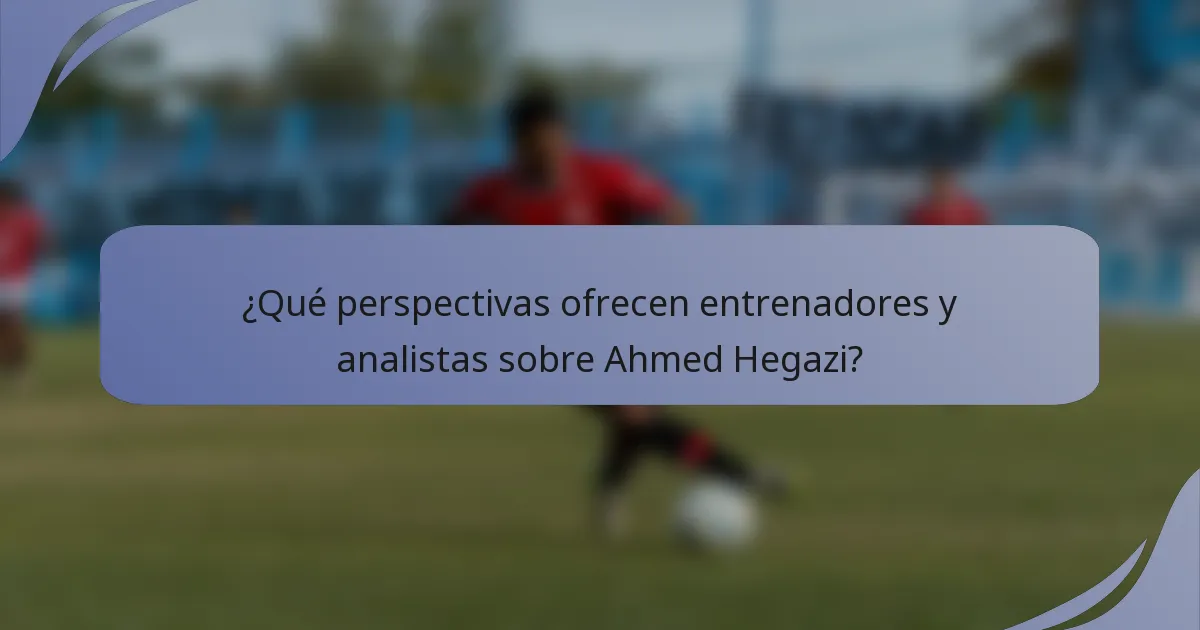 ¿Qué perspectivas ofrecen entrenadores y analistas sobre Ahmed Hegazi?